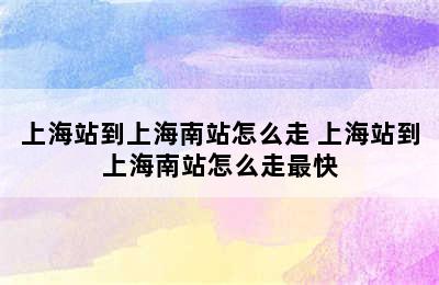 上海站到上海南站怎么走 上海站到上海南站怎么走最快